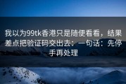 我以为99tk香港只是随便看看，结果差点把验证码交出去：一句话：先停手再处理