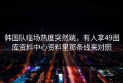 韩国队临场热度突然跳，有人拿49图库资料中心资料里那条线来对照