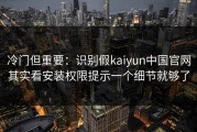 冷门但重要：识别假kaiyun中国官网其实看安装权限提示一个细节就够了