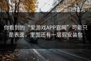 你看到的“爱游戏APP官网”可能只是表面，里面还有一层假安装包