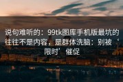 说句难听的：99tk图库手机版最坑的往往不是内容，是群体洗脑：别被‘限时’催促