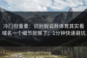 冷门但重要：识别假云开体育其实看域名一个细节就够了：1分钟快速避坑