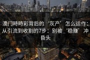 澳门時時彩背后的‘灰产’怎么运作：从引流到收割的7步：别被‘稳赚’冲昏头