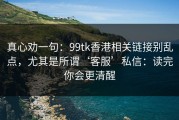 真心劝一句：99tk香港相关链接别乱点，尤其是所谓‘客服’私信：读完你会更清醒