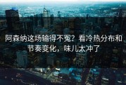 阿森纳这场输得不冤？看冷热分布和节奏变化，味儿太冲了