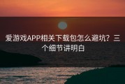 爱游戏APP相关下载包怎么避坑？三个细节讲明白