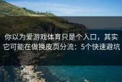 你以为爱游戏体育只是个入口，其实它可能在做换皮页分流：5个快速避坑