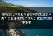 被新澳门六合彩内容影响到生活怎么办？自我评估的3个信号：这比你想的更重要
