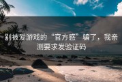 别被爱游戏的“官方感”骗了，我亲测要求发验证码