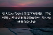 有人私信我99tk图库下载链接，我追到源头发现返利规则随时改：别让情绪替你做决定
