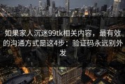 如果家人沉迷99tk相关内容，最有效的沟通方式是这4步：验证码永远别外发