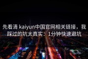 先看清 kaiyun中国官网相关链接，我踩过的坑太真实：1分钟快速避坑