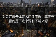 别只盯着云体育入口像不像，真正要看的是下载来源和下载来源