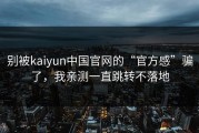 别被kaiyun中国官网的“官方感”骗了，我亲测一直跳转不落地