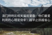 澳门時時彩相关骗局复盘：他们最爱利用的心理是侥幸：越早止损越省心