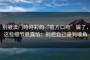 别被澳门時時彩的“官方口吻”骗了，这些细节最露馅：别把自己逼到墙角