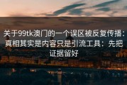 关于99tk澳门的一个误区被反复传播：真相其实是内容只是引流工具：先把证据留好