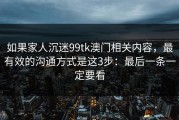 如果家人沉迷99tk澳门相关内容，最有效的沟通方式是这3步：最后一条一定要看