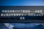 华体会体育HTH下载链接——设备登录记录这样看更安全——别把验证码交出去