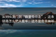 从99tk澳门到“群里带你走”，这条链路怎么把人套牢：这不是危言耸听