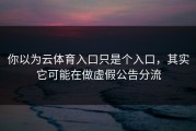 你以为云体育入口只是个入口，其实它可能在做虚假公告分流