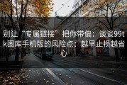 别让“专属链接”把你带偏：谈谈99tk图库手机版的风险点：越早止损越省心