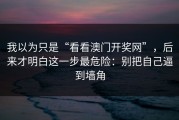 我以为只是“看看澳门开奖网”，后来才明白这一步最危险：别把自己逼到墙角