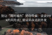 别让“限时福利”把你带偏：谈谈99tk的风险点：验证码永远别外发
