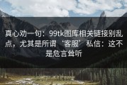 真心劝一句：99tk图库相关链接别乱点，尤其是所谓‘客服’私信：这不是危言耸听