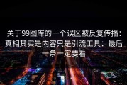 关于99图库的一个误区被反复传播：真相其实是内容只是引流工具：最后一条一定要看