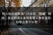 有人私信我新澳门六合彩“稳赚”链接，我追到源头发现客服头像是盗图：别等出事才补救
