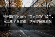 别被澳门PK10的“官方口吻”骗了，这些细节最露馅：读完你会更清醒