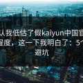 我承认我低估了假kaiyun中国官网的逼真程度，这一下我明白了：5个快速避坑