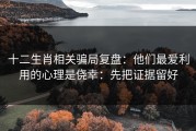 十二生肖相关骗局复盘：他们最爱利用的心理是侥幸：先把证据留好