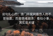 说句扎心的：澳门开奖网最伤人的不是输赢，而是情绪崩溃：看似小事，其实是关键