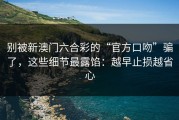别被新澳门六合彩的“官方口吻”骗了，这些细节最露馅：越早止损越省心