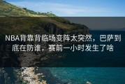 NBA背靠背临场变阵太突然，巴萨到底在防谁，赛前一小时发生了啥
