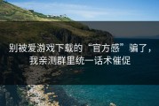 别被爱游戏下载的“官方感”骗了，我亲测群里统一话术催促