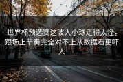 世界杯预选赛这波大小球走得太怪，跟场上节奏完全对不上从数据看更吓人