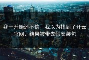 我一开始还不信，我以为找到了开云官网，结果被带去假安装包