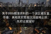关于99tk精准资料的一个误区被反复传播：真相其实是越沉没越难止损：先把证据留好