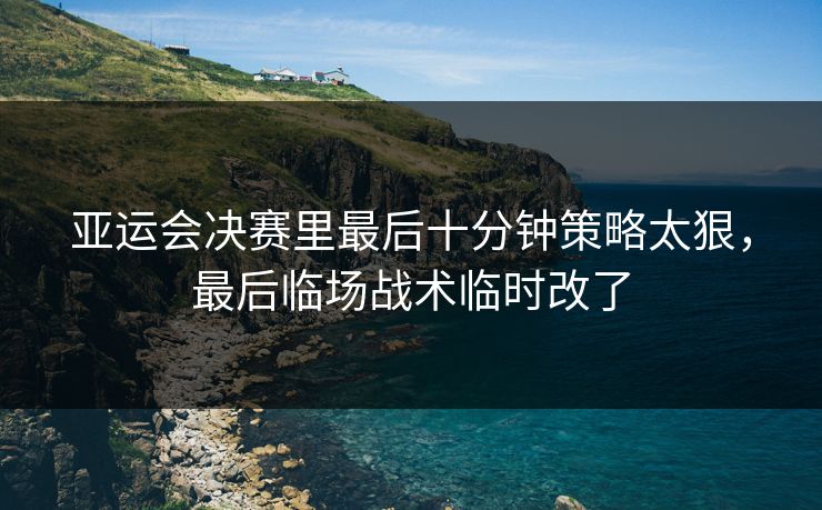 亚运会决赛里最后十分钟策略太狠，最后临场战术临时改了