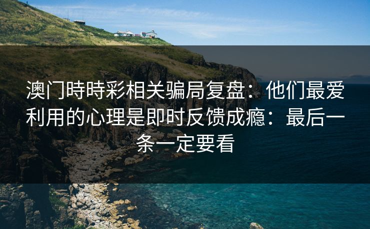 澳门時時彩相关骗局复盘：他们最爱利用的心理是即时反馈成瘾：最后一条一定要看
