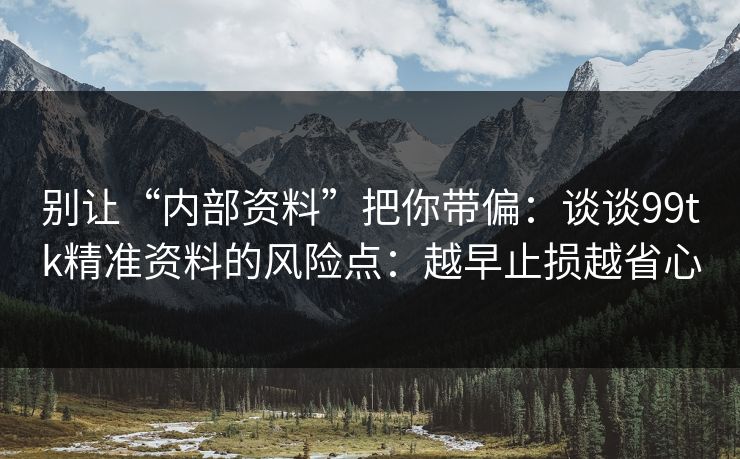 别让“内部资料”把你带偏：谈谈99tk精准资料的风险点：越早止损越省心