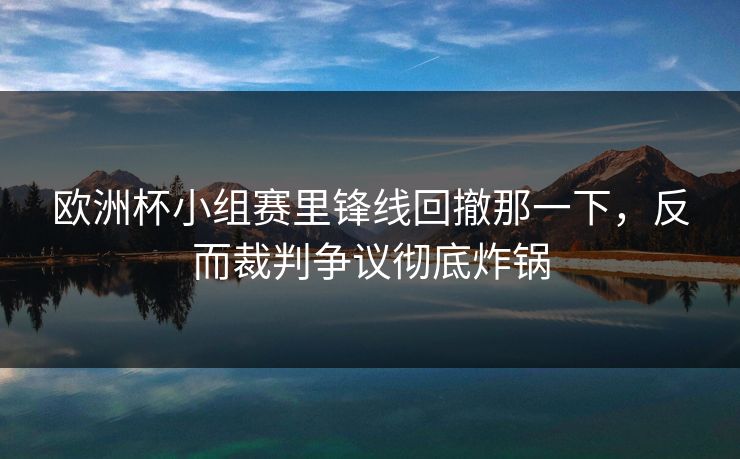 欧洲杯小组赛里锋线回撤那一下，反而裁判争议彻底炸锅