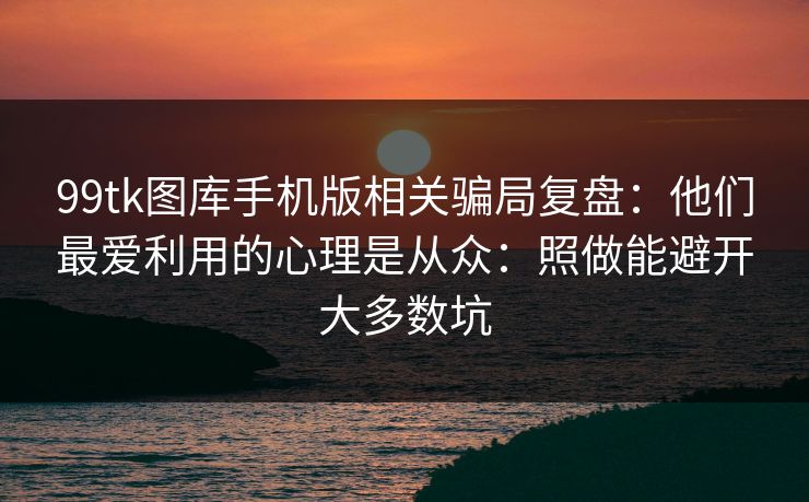 99tk图库手机版相关骗局复盘：他们最爱利用的心理是从众：照做能避开大多数坑