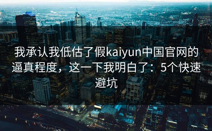 我承认我低估了假kaiyun中国官网的逼真程度，这一下我明白了：5个快速避坑