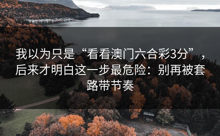 我以为只是“看看澳门六合彩3分”，后来才明白这一步最危险：别再被套路带节奏