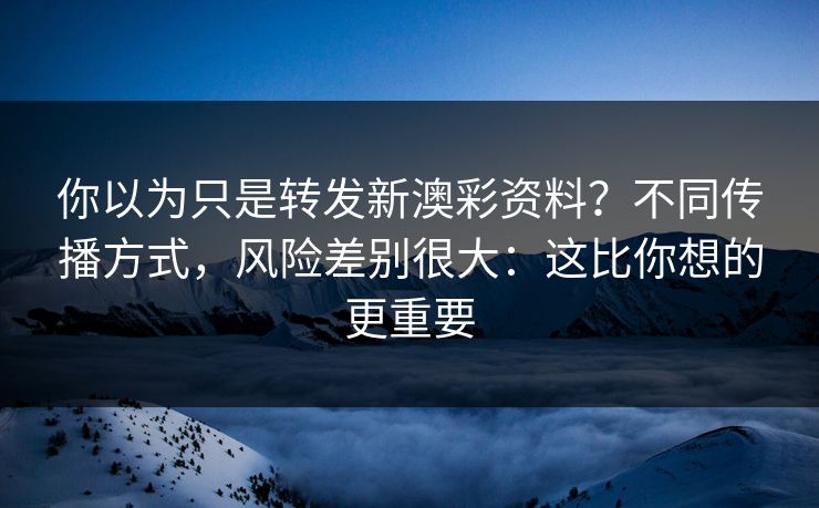 你以为只是转发新澳彩资料?不同传播方式,风险差别很大:这比你想的更重要 你以为只是转发新澳彩资料?不同传播方式,风险差别很大:这比你想的更重要
