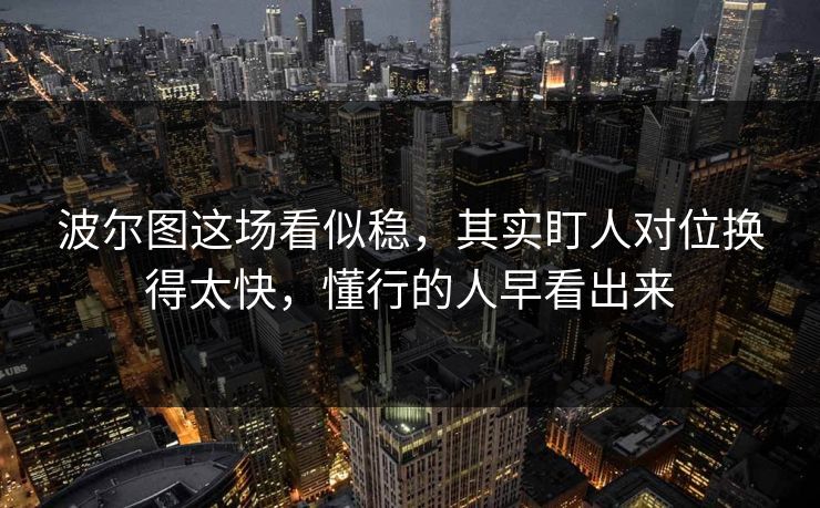 波尔图这场看似稳,其实盯人对位换得太快,懂行的人早看出来 波尔图这场看似稳,其实盯人对位换得太快,懂行的人早看出来